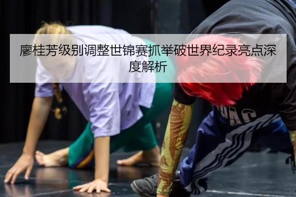 廖桂芳级别调整世锦赛抓举破世界纪录亮点深度解析