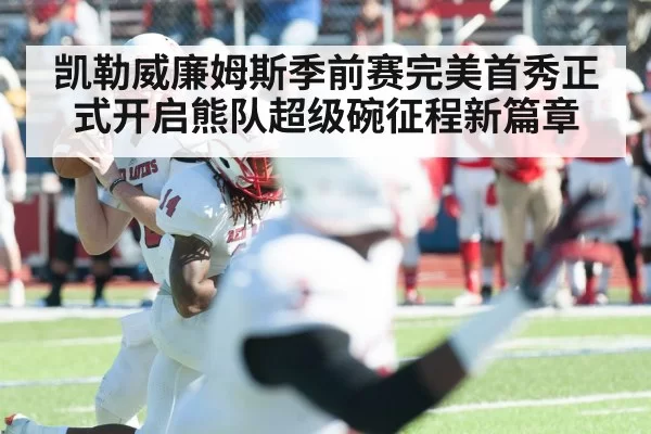 凯勒威廉姆斯季前赛完美首秀正式开启熊队超级碗征程新篇章