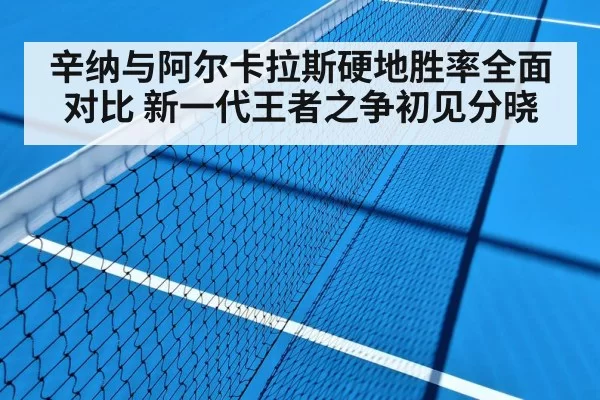 辛纳与阿尔卡拉斯硬地胜率全面对比 新一代王者之争初见分晓