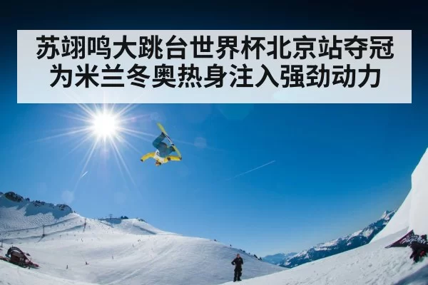 苏翊鸣大跳台世界杯北京站夺冠为米兰冬奥热身注入强劲动力