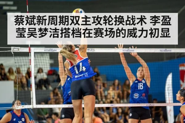 蔡斌新周期双主攻轮换战术 李盈莹吴梦洁搭档在赛场的威力初显