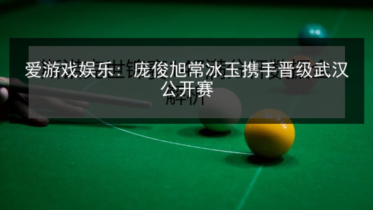 爱游戏娱乐: 庞俊旭常冰玉携手晋级武汉公开赛 爱游戏娱乐: 庞俊旭常冰玉携手晋级武汉公开赛