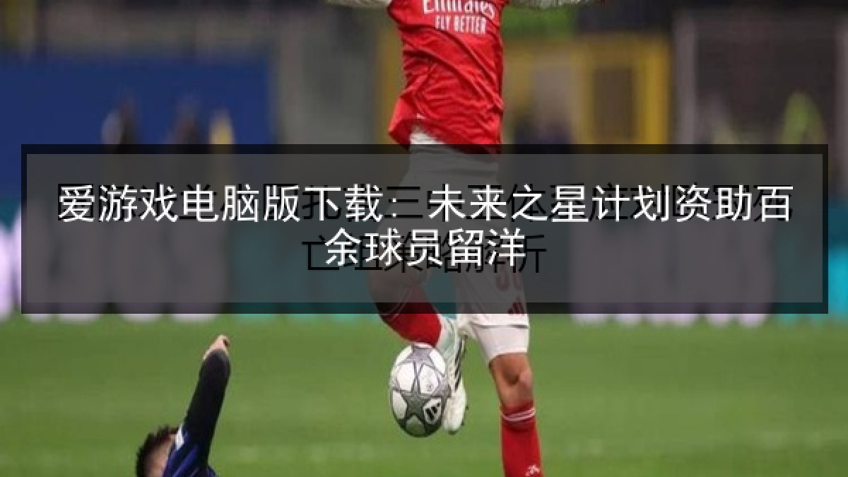 爱游戏电脑版下载: 未来之星计划资助百余球员留洋 爱游戏电脑版下载: 未来之星计划资助百余球员留洋