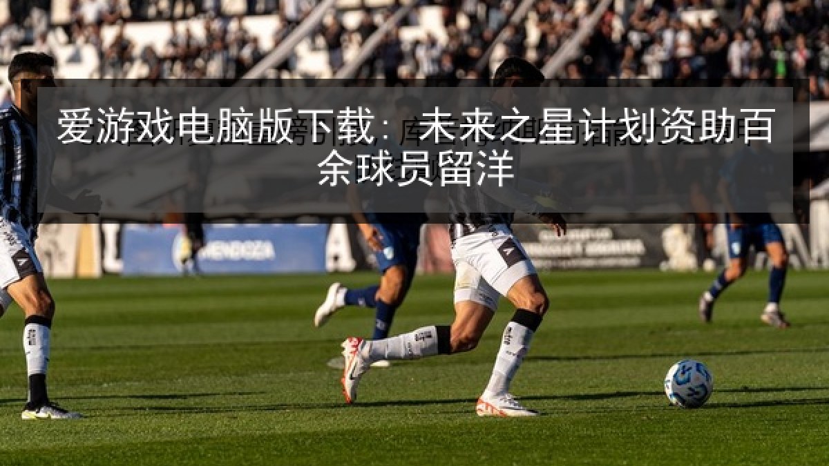 爱游戏电脑版下载: 未来之星计划资助百余球员留洋