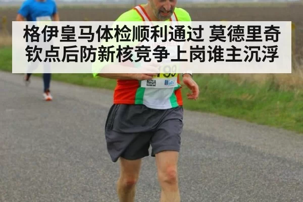 格伊皇马体检顺利通过 莫德里奇钦点后防新核竞争上岗谁主沉浮