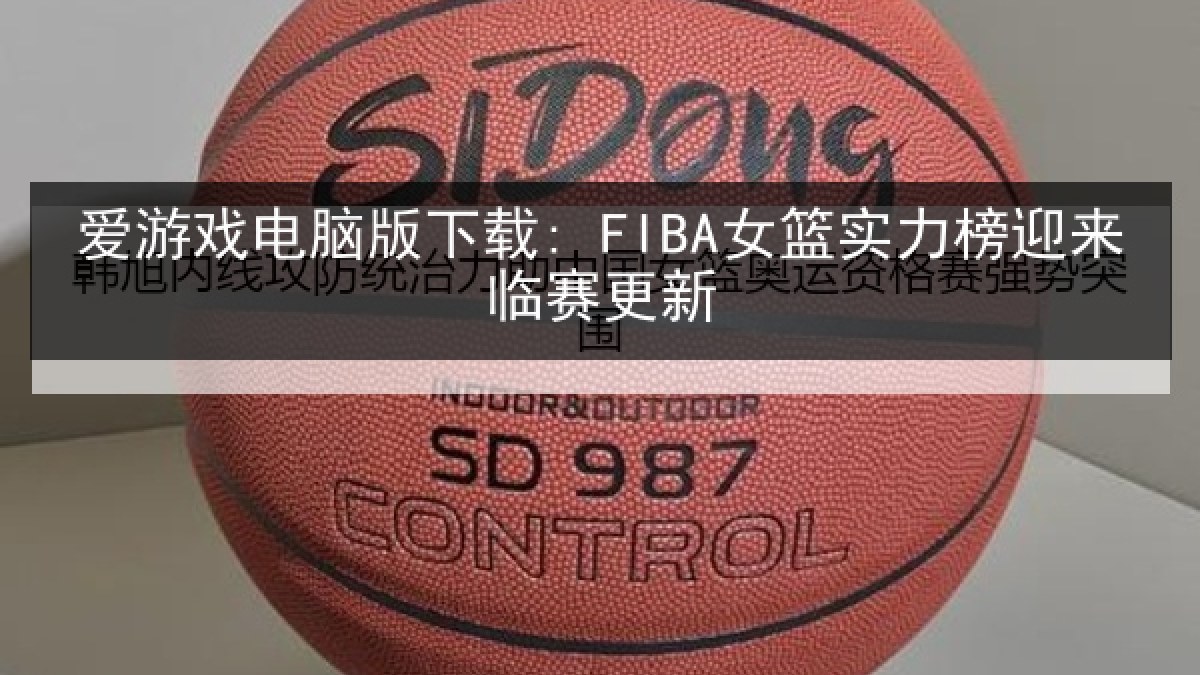 爱游戏电脑版下载: FIBA女篮实力榜迎来临赛更新