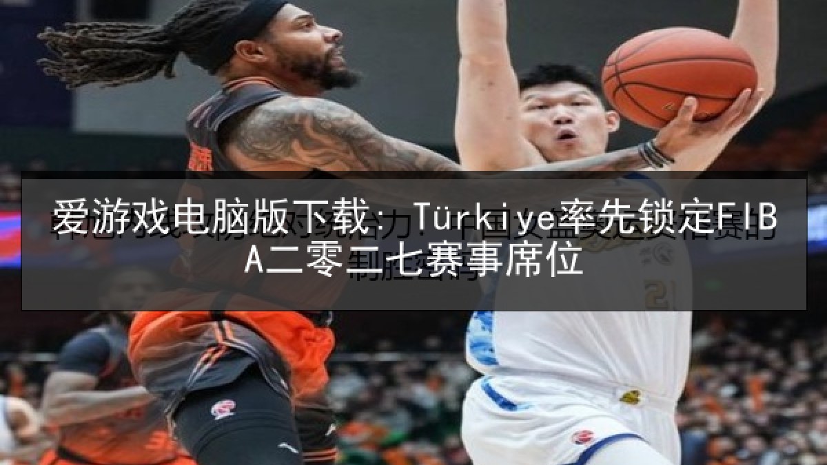 爱游戏电脑版下载: Türkiye率先锁定FIBA二零二七赛事席位 爱游戏电脑版下载: Türkiye率先锁定FIBA二零二七赛事席位