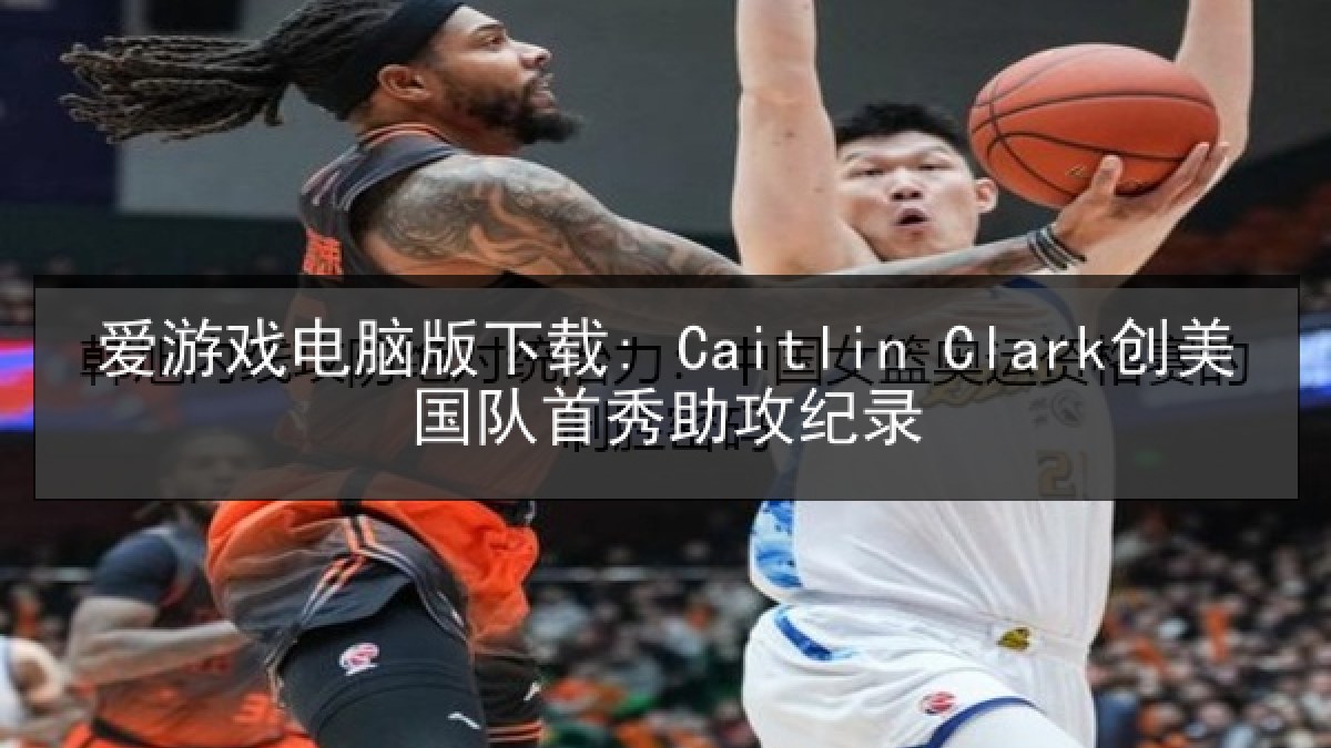 爱游戏电脑版下载: Caitlin Clark创美国队首秀助攻纪录