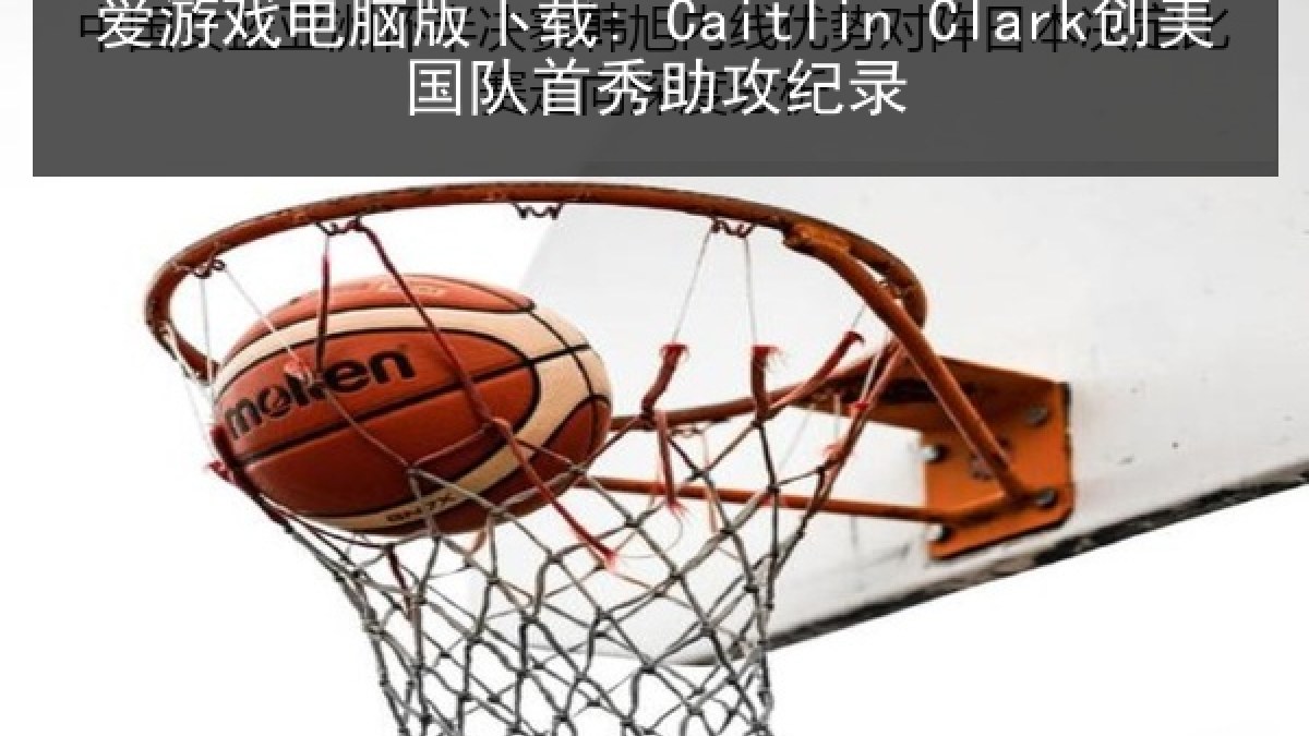 爱游戏电脑版下载: Caitlin Clark创美国队首秀助攻纪录