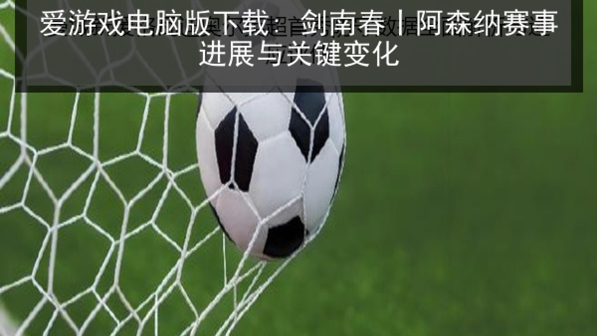 爱游戏电脑版下载: 剑南春丨阿森纳赛事进展与关键变化