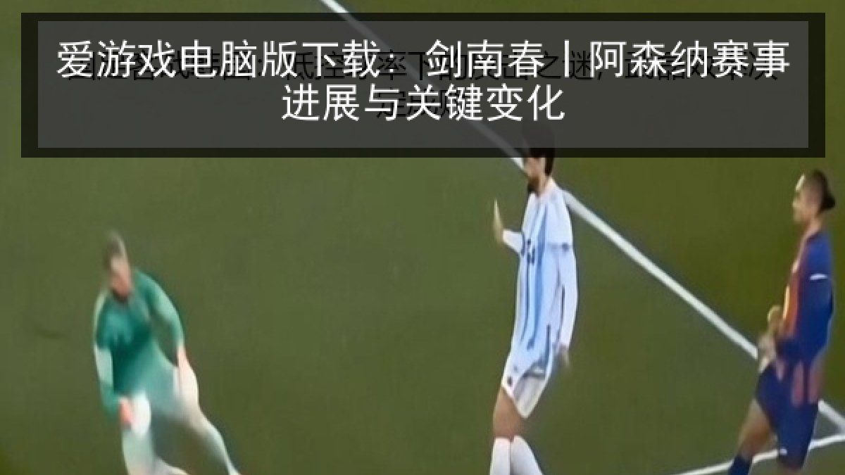 爱游戏电脑版下载: 剑南春丨阿森纳赛事进展与关键变化