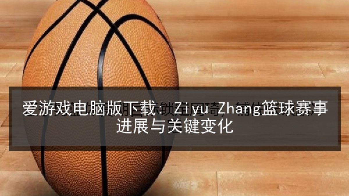 爱游戏电脑版下载: Ziyu Zhang篮球赛事进展与关键变化