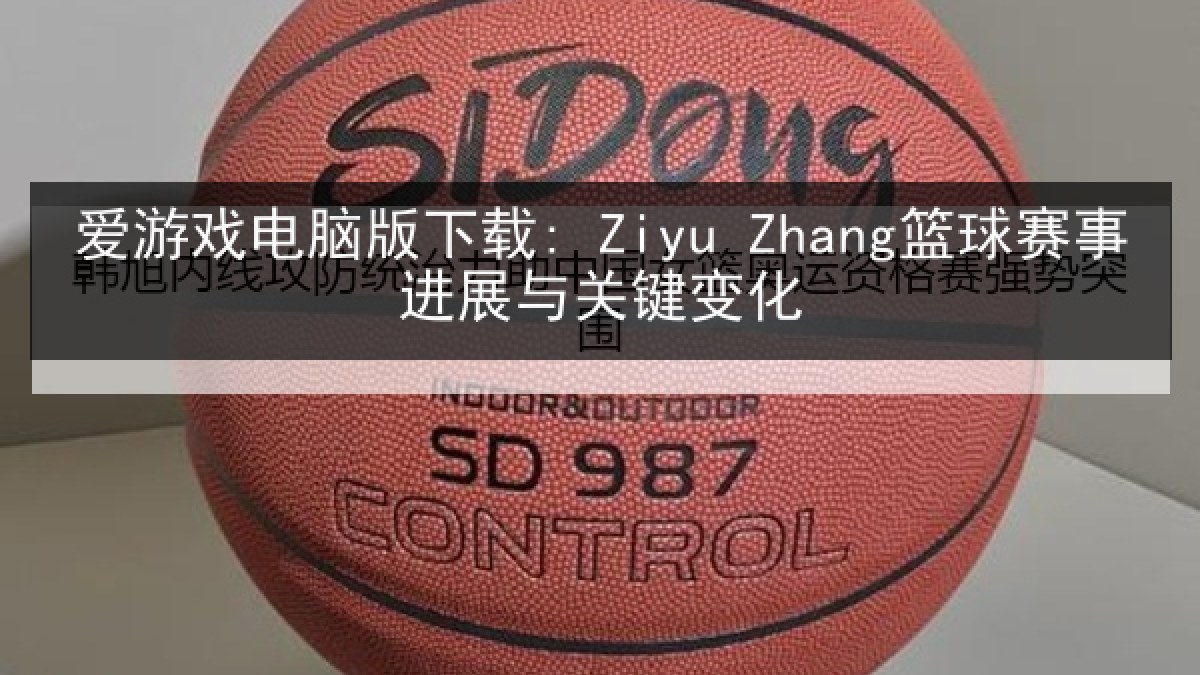 爱游戏电脑版下载: Ziyu Zhang篮球赛事进展与关键变化