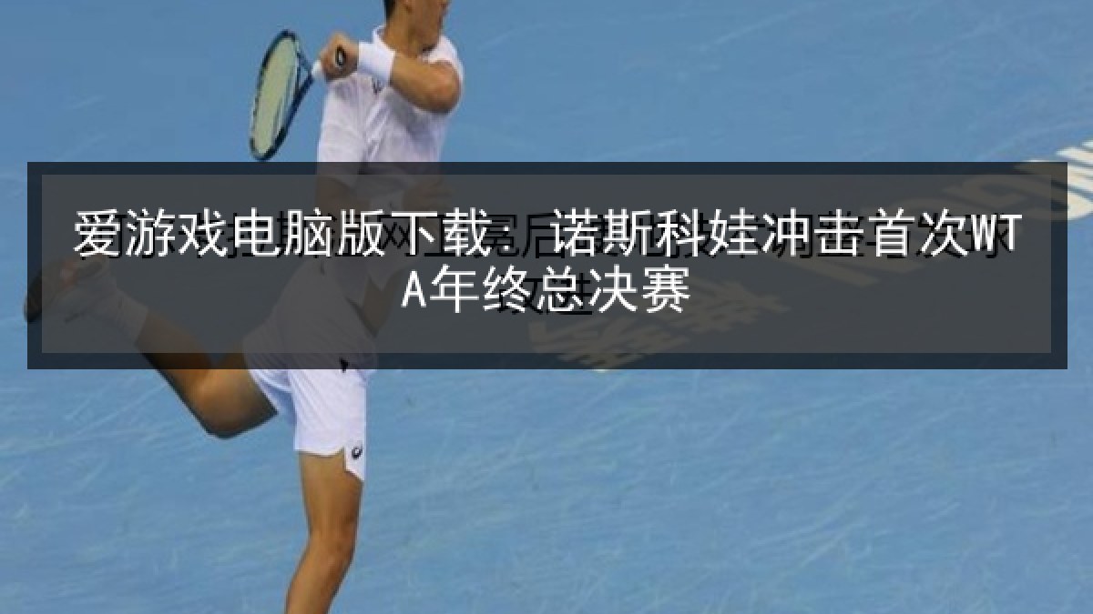 爱游戏电脑版下载: 诺斯科娃冲击首次WTA年终总决赛 爱游戏电脑版下载: 诺斯科娃冲击首次WTA年终总决赛